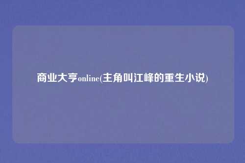 商业大亨online(主角叫江峰的重生小说)