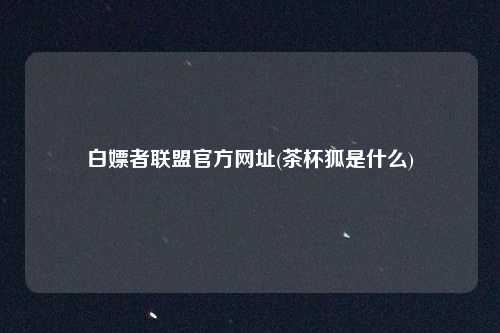 白嫖者联盟官方网址(茶杯狐是什么)