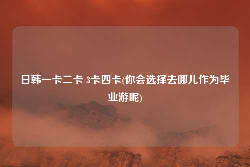 日韩一卡二卡 3卡四卡(你会选择去哪儿作为毕业游呢)