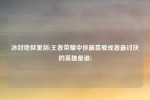 冰封地狱重剑(王者荣耀中你最喜爱或者最讨厌的英雄是谁)