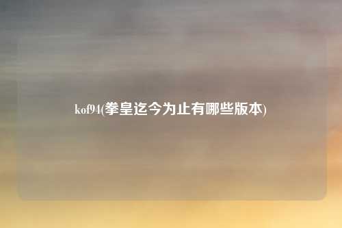 kof94(拳皇迄今为止有哪些版本)