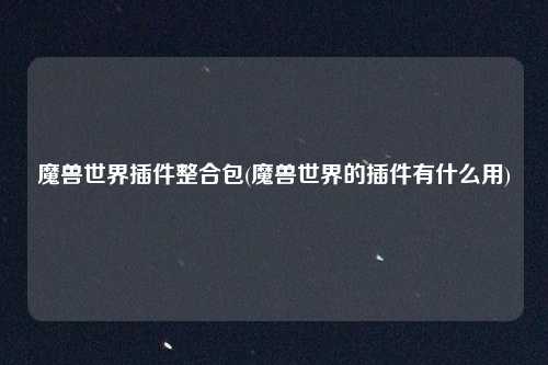 魔兽世界插件整合包(魔兽世界的插件有什么用)