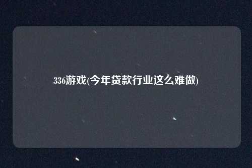 336游戏(今年贷款行业这么难做)