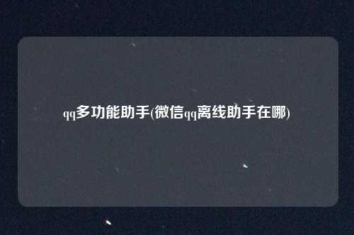 qq多功能助手(微信qq离线助手在哪)