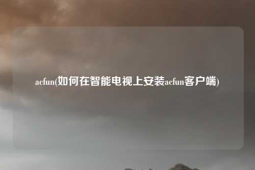 acfun(如何在智能电视上安装acfun客户端)