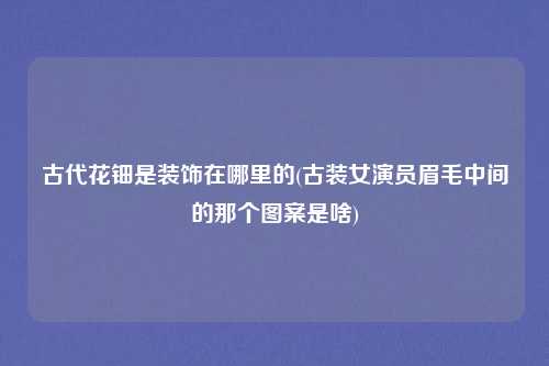 古代花钿是装饰在哪里的(古装女演员眉毛中间的那个图案是啥)