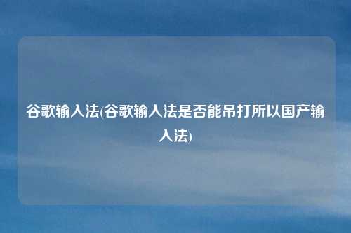 谷歌输入法(谷歌输入法是否能吊打所以国产输入法)