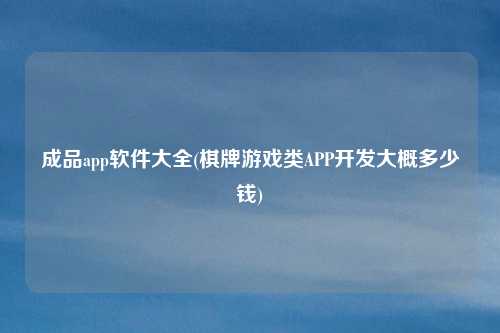 成品app软件大全(棋牌游戏类APP开发大概多少钱)