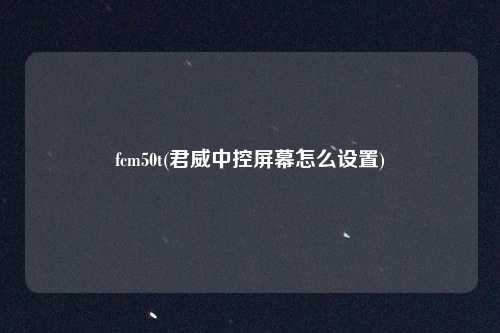 fcm50t(君威中控屏幕怎么设置)