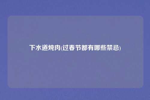 下水道炖肉(过春节都有哪些禁忌)