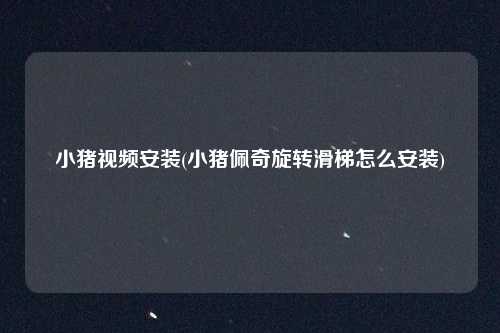 小猪视频安装(小猪佩奇旋转滑梯怎么安装)