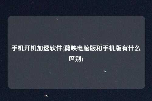 手机开机加速软件(剪映电脑版和手机版有什么区别)