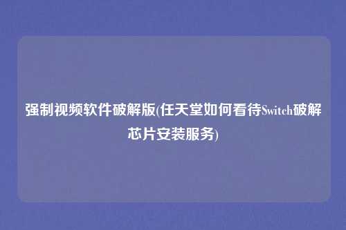 强制视频软件破解版(任天堂如何看待Switch破解芯片安装服务)