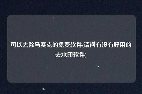 可以去除马赛克的免费软件(请问有没有好用的去水印软件)