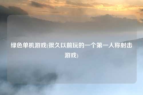 绿色单机游戏(很久以前玩的一个第一人称射击游戏)