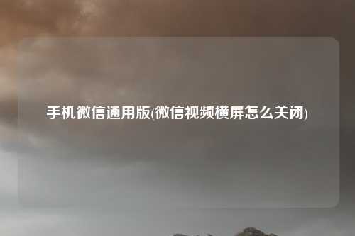 手机微信通用版(微信视频横屏怎么关闭)