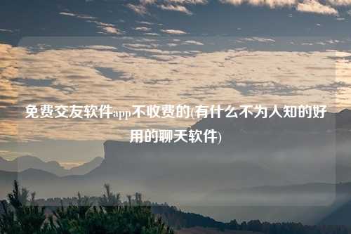 免费交友软件app不收费的(有什么不为人知的好用的聊天软件)