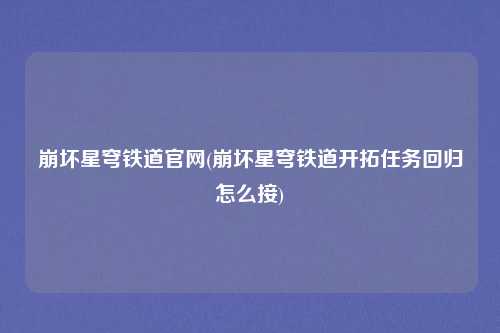 崩坏星穹铁道官网(崩坏星穹铁道开拓任务回归怎么接)