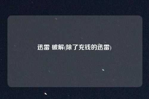 迅雷 破解(除了充钱的迅雷)