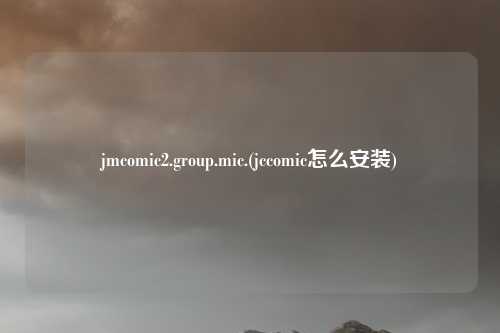 jmcomic2.group.mic.(jccomic怎么安装)