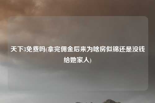 天下3免费吗(拿完佣金后来为啥房似锦还是没钱给她家人)
