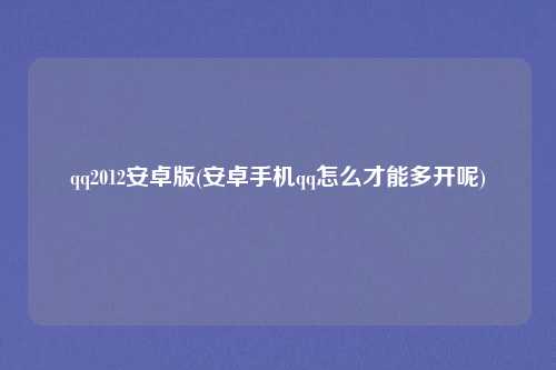 qq2012安卓版(安卓手机qq怎么才能多开呢)