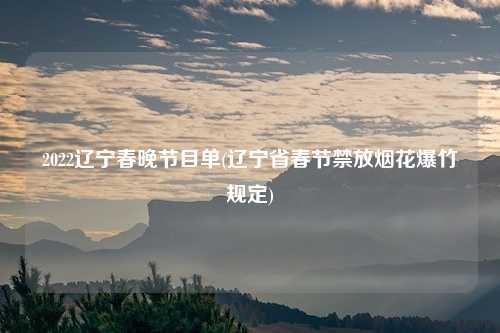 2022辽宁春晚节目单(辽宁省春节禁放烟花爆竹规定)