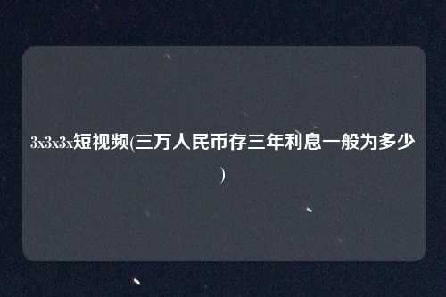 3x3x3x短视频(三万人民币存三年利息一般为多少)