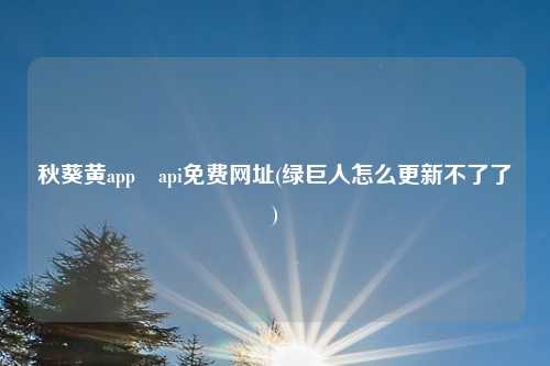 秋葵黄app汅api免费网址(绿巨人怎么更新不了了)