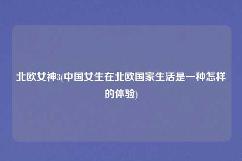 北欧女神3(中国女生在北欧国家生活是一种怎样的体验)