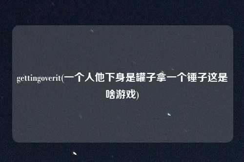 gettingoverit(一个人他下身是罐子拿一个锤子这是啥游戏)
