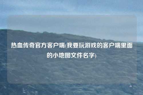 热血传奇官方客户端(我要玩游戏的客户端里面的小地图文件名字)
