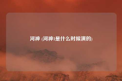 河神 (河神1是什么时候演的)