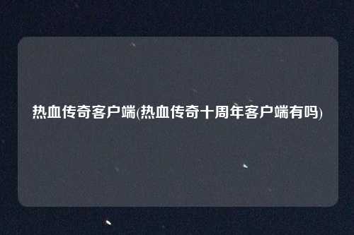 热血传奇客户端(热血传奇十周年客户端有吗)