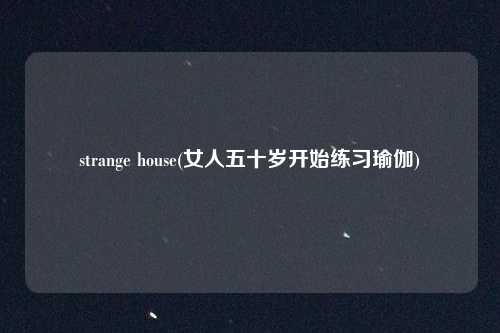 strange house(女人五十岁开始练习瑜伽)