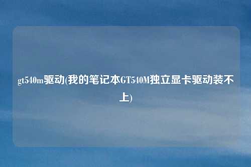 gt540m驱动(我的笔记本GT540M独立显卡驱动装不上)