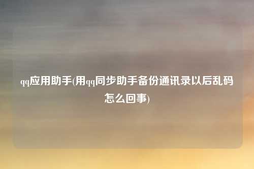 qq应用助手(用qq同步助手备份通讯录以后乱码怎么回事)