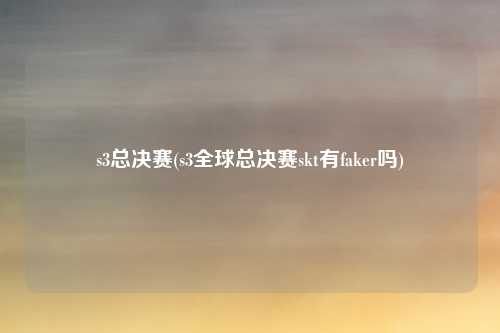 s3总决赛(s3全球总决赛skt有faker吗)