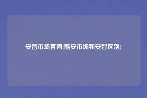安智市场官网(酷安市场和安智区别)