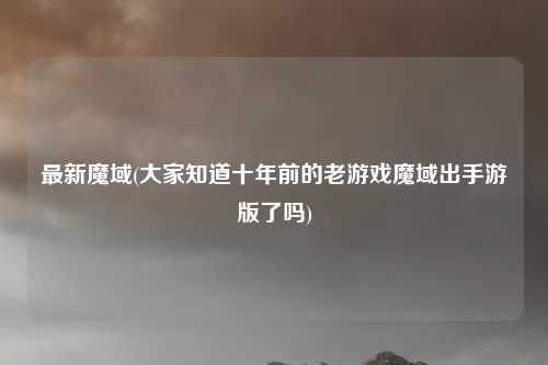 最新魔域(大家知道十年前的老游戏魔域出手游版了吗)