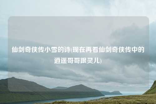 仙剑奇侠传小雪的诗(现在再看仙剑奇侠传中的逍遥哥哥跟灵儿)