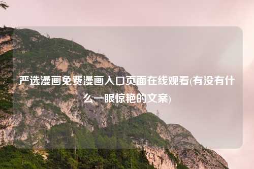 严选漫画免费漫画入口页面在线观看(有没有什么一眼惊艳的文案)