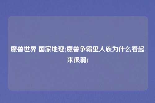 魔兽世界 国家地理(魔兽争霸里人族为什么看起来很弱)