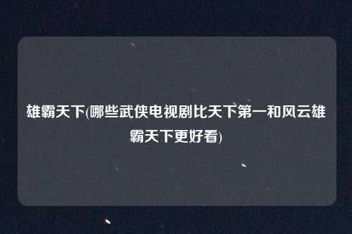 雄霸天下(哪些武侠电视剧比天下第一和风云雄霸天下更好看)