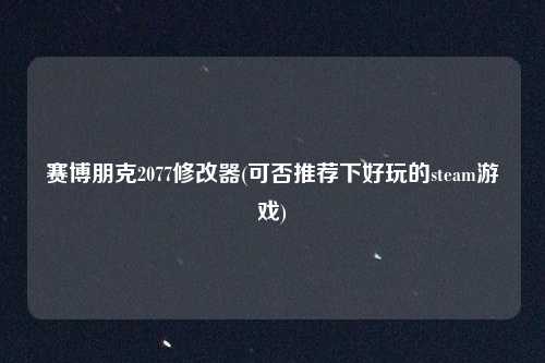 赛博朋克2077修改器(可否推荐下好玩的steam游戏)