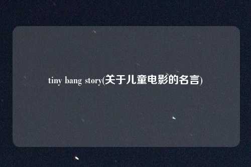 tiny bang story(关于儿童电影的名言)