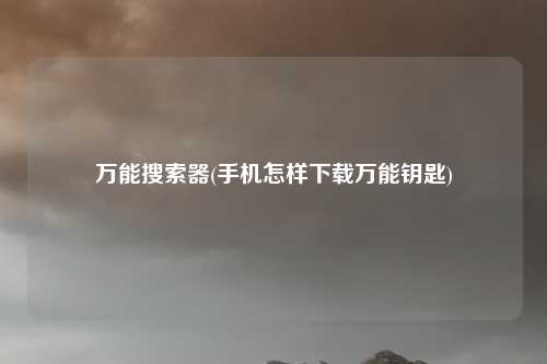 万能搜索器(手机怎样下载万能钥匙)