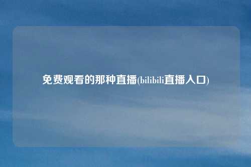 免费观看的那种直播(bilibili直播入口)