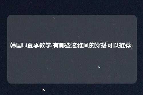 韩国lol夏季教学(有哪些泫雅风的穿搭可以推荐)