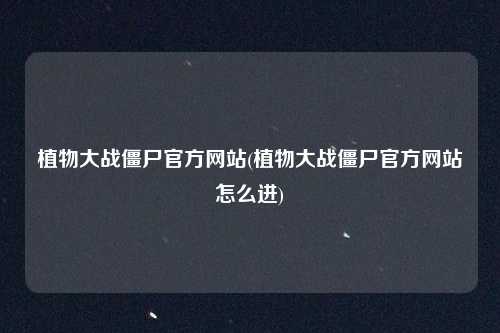 植物大战僵尸官方网站(植物大战僵尸官方网站怎么进)